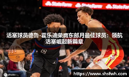 活塞球员德鲁-霍乐迪荣膺东部月最佳球员：领航活塞崛起新篇章