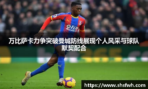 万比萨卡力争突破曼城防线展现个人风采与球队默契配合