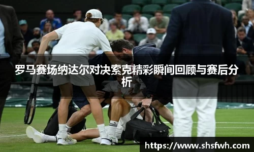 罗马赛场纳达尔对决索克精彩瞬间回顾与赛后分析