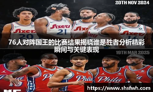 76人对阵国王的比赛结果揭晓谁是胜者分析精彩瞬间与关键表现
